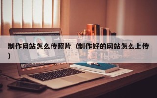 惠州制作网站怎么传照片（制作好的网站怎么上传）