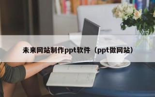 惠州未来网站制作ppt软件（ppt做网站）