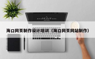 惠州海口网页制作设计培训（海口网页网站制作）