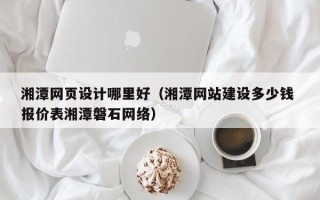 惠州湘潭网页设计哪里好（湘潭网站建设多少钱 报价表湘潭磐石网络）