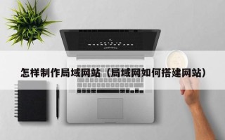 惠州怎样制作局域网站（局域网如何搭建网站）