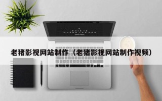 惠州老猪影视网站制作（老猪影视网站制作视频）