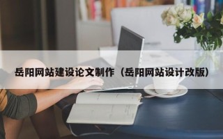 惠州岳阳网站建设论文制作（岳阳网站设计改版）