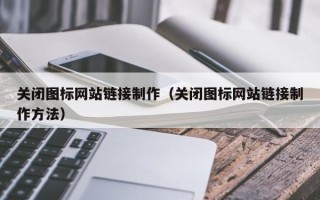 惠州关闭图标网站链接制作（关闭图标网站链接制作方法）