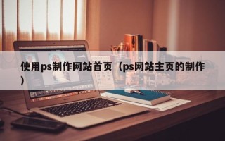 惠州使用ps制作网站首页（ps网站主页的制作）