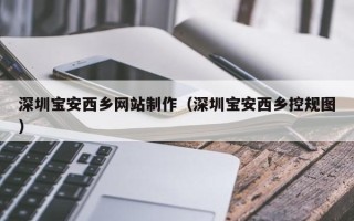 惠州深圳宝安西乡网站制作（深圳宝安西乡控规图）