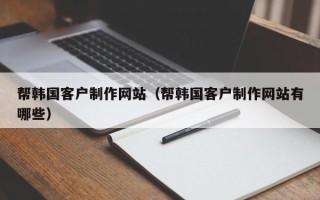惠州帮韩国客户制作网站（帮韩国客户制作网站有哪些）